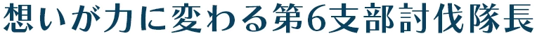 想いが力に変わる第6支部討伐隊長