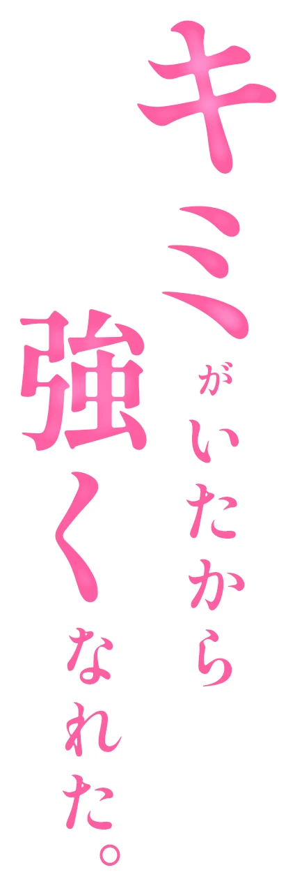 キミがいたから強くなれた。