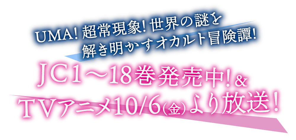 UMA！ 超常現象！ 世界の謎を解き明かすオカルト冒険譚! JC1〜18巻発売中！&TVアニメ10/6（金）より放送！