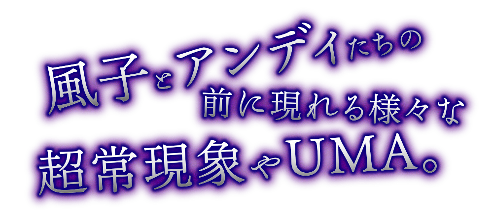 風子とアンディたちの前に現れる様々な超常現象やUMA。