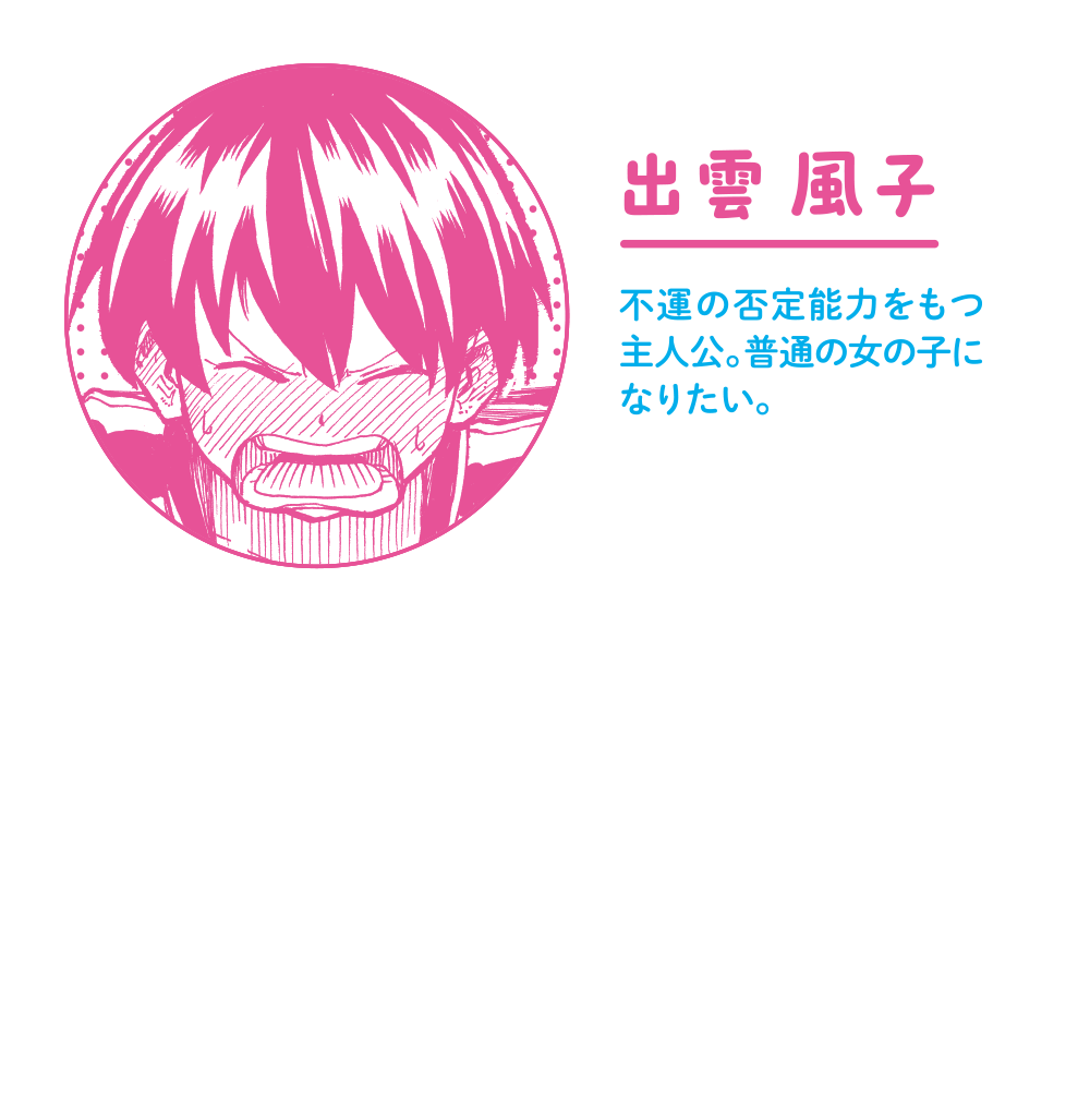 出雲風子 不運の否定能力をもつ主人公。アンディに出会うまで、人生に絶望し引きこもっていた。