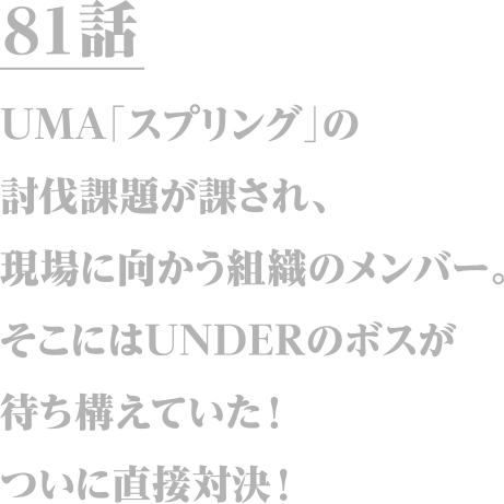 81話　UMA「スプリング」の討伐課題が課され、現場に向かう組織のメンバー。そこにはUNDERのボスが待ち構えていた！ついに直接対決！