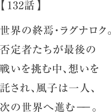 【 132話 】世界の終焉・ラグナロク。否定者たちが最後の戦いを挑む中、想いを託され、風子は一人、次の世界へ進む−−。