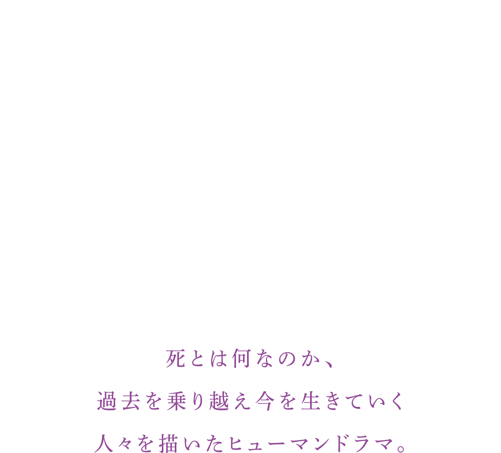  死とは何なのか、過去を乗り越え今を生きていく人々を描いたヒューマンドラマ。