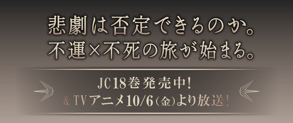 悲劇は否定できるのか。不運×不死の旅が始まる。JC18巻発売中！&TVアニメ10/6（金）より放送！