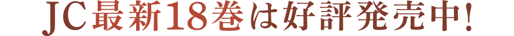 JC最新18巻は好評発売中！